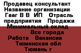 Продавец-консультант › Название организации ­ Гааг В.В, ИП › Отрасль предприятия ­ Продажи › Минимальный оклад ­ 15 000 - Все города Работа » Вакансии   . Тюменская обл.,Тюмень г.